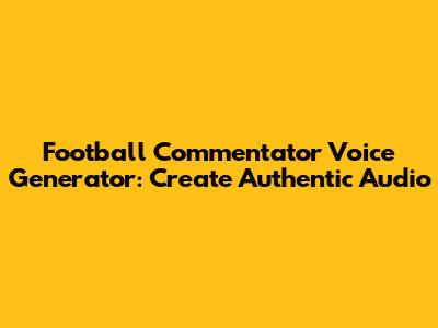 Football Commentator Voice Generator: Create Authentic Audio
