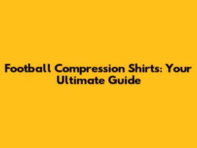 Football Compression Shirts: Your Ultimate Guide