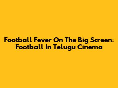 Football Fever On The Big Screen: Football In Telugu Cinema
