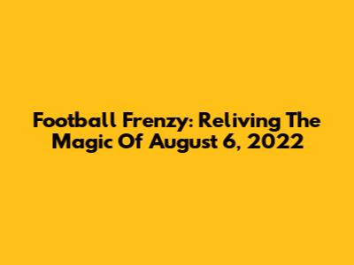 Football Frenzy: Reliving The Magic Of August 6, 2022
