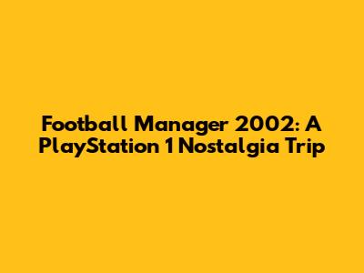 Football Manager 2002: A PlayStation 1 Nostalgia Trip