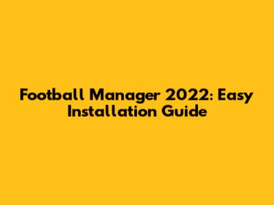 Football Manager 2022: Easy Installation Guide