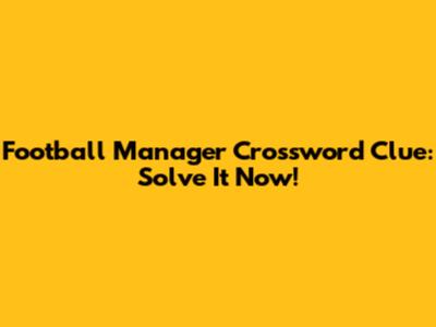 Football Manager Crossword Clue: Solve It Now!
