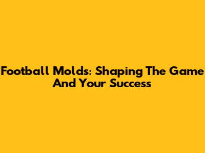 Football Molds: Shaping The Game And Your Success