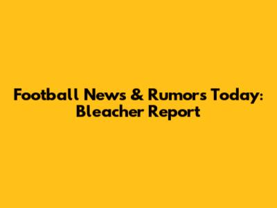 Football News & Rumors Today: Bleacher Report