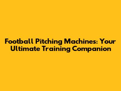 Football Pitching Machines: Your Ultimate Training Companion