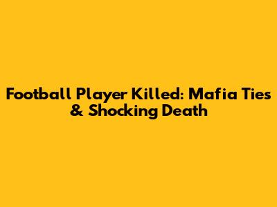 Football Player Killed: Mafia Ties & Shocking Death
