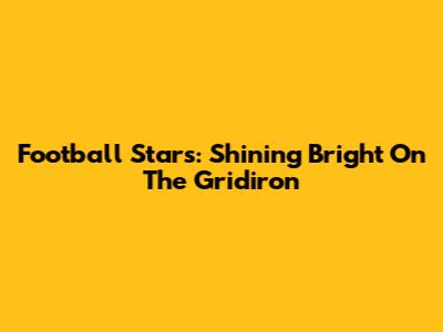 Football Stars: Shining Bright On The Gridiron