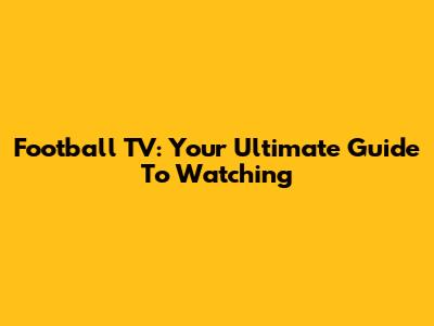 Football TV: Your Ultimate Guide To Watching