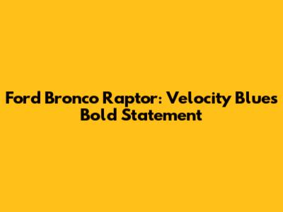 Ford Bronco Raptor: Velocity Blue's Bold Statement