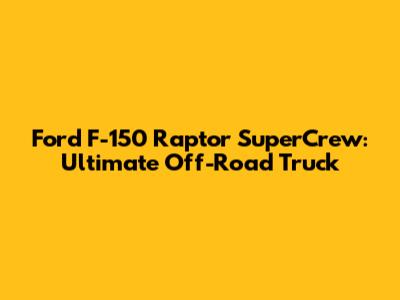 Ford F-150 Raptor SuperCrew: Ultimate Off-Road Truck