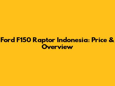 Ford F150 Raptor Indonesia: Price & Overview