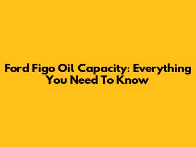Ford Figo Oil Capacity: Everything You Need To Know