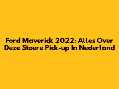 Ford Maverick 2022: Alles Over Deze Stoere Pick-up In Nederland