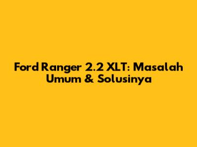 Ford Ranger 2.2 XLT: Masalah Umum & Solusinya