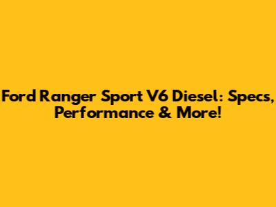 Ford Ranger Sport V6 Diesel: Specs, Performance & More!