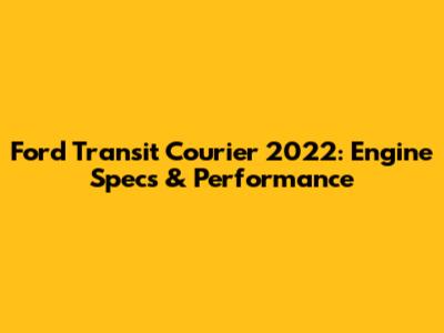 Ford Transit Courier 2022: Engine Specs & Performance
