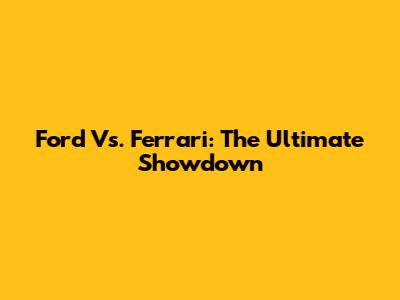 Ford Vs. Ferrari: The Ultimate Showdown