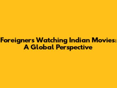 Foreigners Watching Indian Movies: A Global Perspective