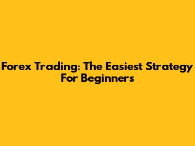 Forex Trading: The Easiest Strategy For Beginners