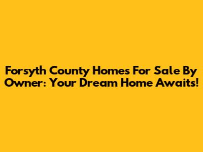 Forsyth County Homes For Sale By Owner: Your Dream Home Awaits!