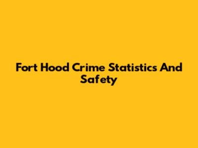 Fort Hood Crime Statistics And Safety