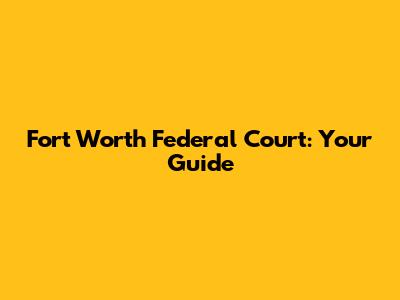 Fort Worth Federal Court: Your Guide