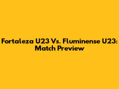 Fortaleza U23 Vs. Fluminense U23: Match Preview