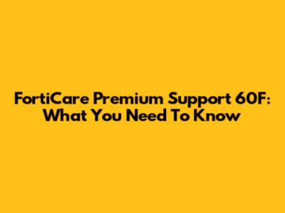 FortiCare Premium Support 60F: What You Need To Know