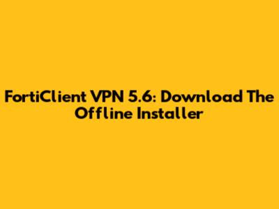 FortiClient VPN 5.6: Download The Offline Installer