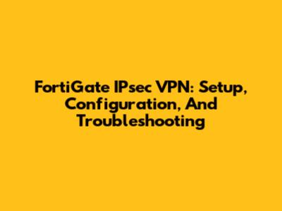 FortiGate IPsec VPN: Setup, Configuration, And Troubleshooting