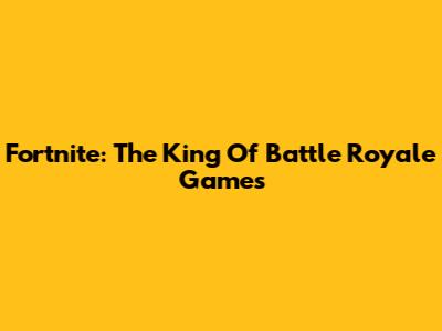 Fortnite: The King Of Battle Royale Games