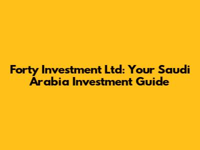 Forty Investment Ltd: Your Saudi Arabia Investment Guide