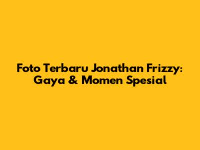 Foto Terbaru Jonathan Frizzy: Gaya & Momen Spesial