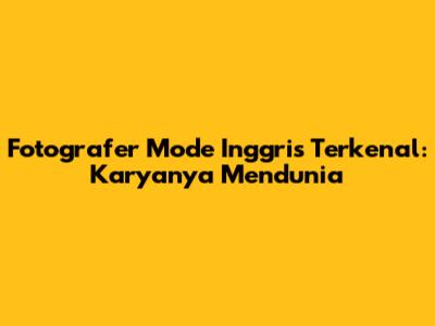 Fotografer Mode Inggris Terkenal: Karyanya Mendunia