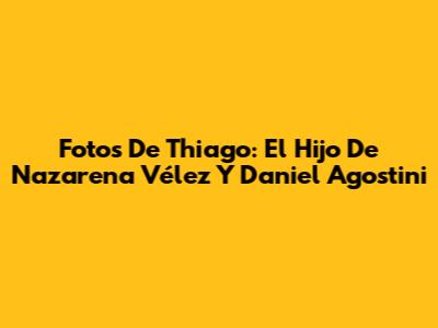 Fotos De Thiago: El Hijo De Nazarena Vélez Y Daniel Agostini