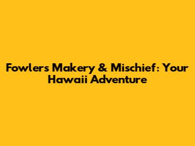 Fowler's Makery & Mischief: Your Hawaii Adventure