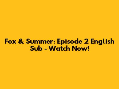 Fox & Summer: Episode 2 English Sub - Watch Now!