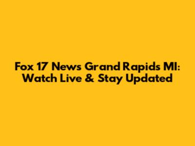 Fox 17 News Grand Rapids MI: Watch Live & Stay Updated
