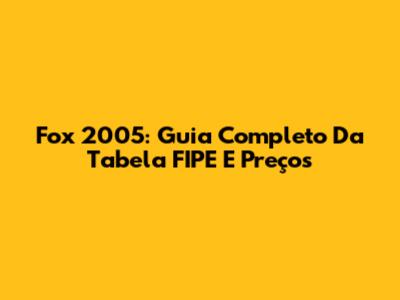 Fox 2005: Guia Completo Da Tabela FIPE E Preços