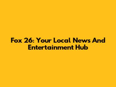 Fox 26: Your Local News And Entertainment Hub