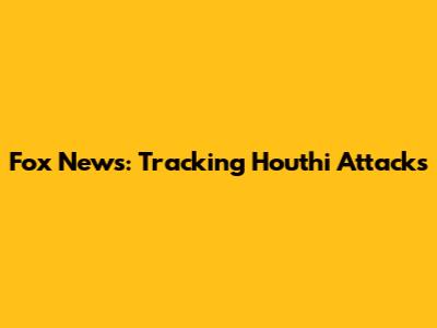 Fox News: Tracking Houthi Attacks