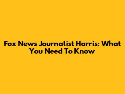 Fox News Journalist Harris: What You Need To Know