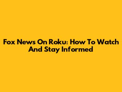 Fox News On Roku: How To Watch And Stay Informed