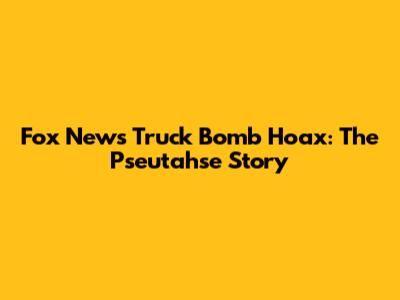 Fox News Truck Bomb Hoax: The Pseutahse Story