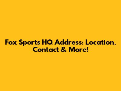 Fox Sports HQ Address: Location, Contact & More!