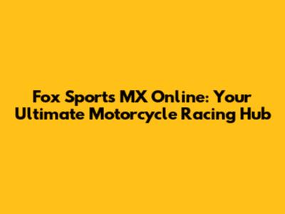 Fox Sports MX Online: Your Ultimate Motorcycle Racing Hub