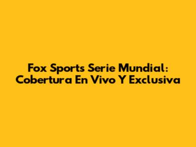 Fox Sports Serie Mundial: Cobertura En Vivo Y Exclusiva