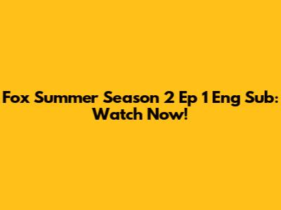 Fox Summer Season 2 Ep 1 Eng Sub: Watch Now!