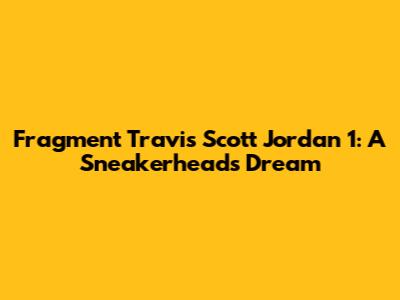 Fragment Travis Scott Jordan 1: A Sneakerhead's Dream